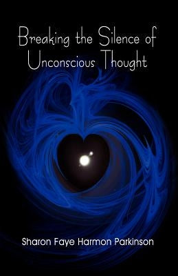 Breaking the Silence of Unconscious Thought by Harmon Parkinson, Sharon Faye