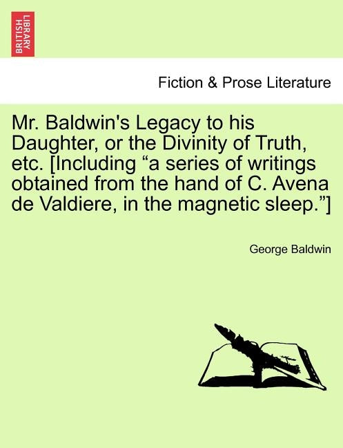 Mr. Baldwin's Legacy to His Daughter, or the Divinity of Truth, Etc. [Including "A Series of Writings Obtained from the Hand of C. Avena de Valdiere, by Baldwin, George