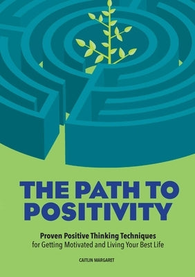 The Path to Positivity: Proven Positive Thinking Techniques for Getting Motivated and Living Your Best Life by Margaret, Caitlin
