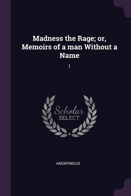 Madness the Rage; or, Memoirs of a man Without a Name: 1 by Anonymous