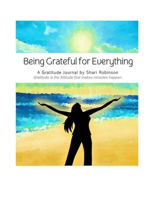Being Grateful for Everything Journal: Gratitude is the Attitude that Makes Miracles Happen by Robinson, Shari