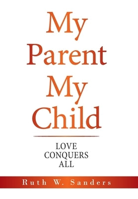 My Parent My Child: Love Conquers All by Sanders, Ruth W.