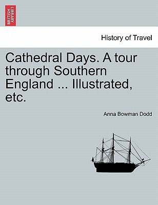 Cathedral Days. a Tour Through Southern England ... Illustrated, Etc. by Dodd, Anna Bowman