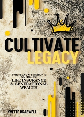 Cultivate Legacy: (The Black Family's Guide To Life Insurance & Generational Wealth) by Braswell, Yvette