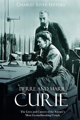 Pierre and Marie Curie: The Lives and Careers of the Science's Most Groundbreaking Couple by Charles River
