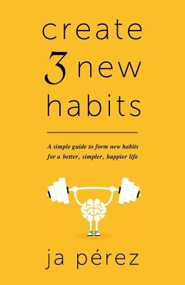 Create 3 New Habits: A simple guide to form new habits for a better, simpler, happier life by Perez, J. A.