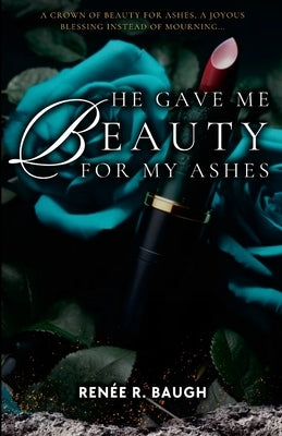 He Gave Me Beauty for My Ashes: A Crown of Beauty For Ashes, A Joyous Blessing Instead of Mourning by Baugh, Ren?e