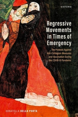 Regressive Movements in Times of Emergency: The Protests Against Anti-Contagion Measures and Vaccination During the Covid-19 Pandemic by Della Porta, Donatella