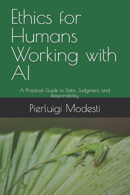 Ethics for Humans Working with AI: A Practical Guide to Data, Judgment, and Responsibility by Modesti, Pierluigi