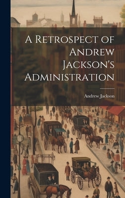 A Retrospect of Andrew Jackson's Administration by Jackson, Andrew