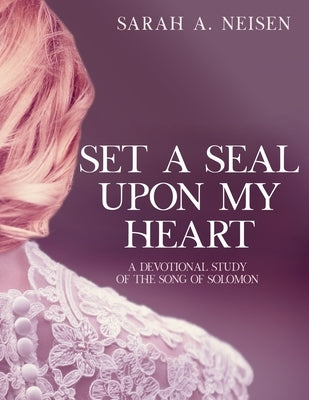 Set A Seal Upon My Heart: A Devotional Study of The Song of Solomon by Neisen, Sarah A.