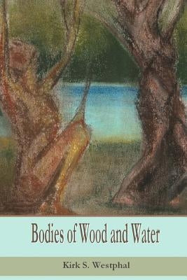 Bodies of Wood and Water by Westphal, Kirk S.