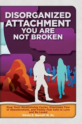 Disorganized Attachment You Are Not Broken: Stop Toxic Relationship Cycles, Overcome Fear of Abandonment, and Finally Feel Safe to Love and Be Loved by Barrett M. Sc, Olivia E.