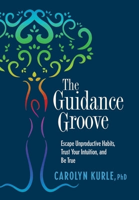 The Guidance Groove: Escape Unproductive Habits, Trust Your Intuition, and Be True by Kurle, Carolyn