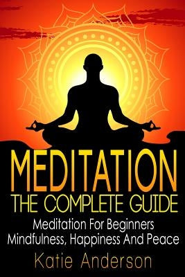 Meditation: The Complete Guide: Meditation For Beginners, Mindfulness, Happiness & Peace by Anderson, Katie