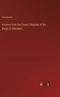 Extracts from the Council Register of the Burgh of Aberdeen by Anonymous