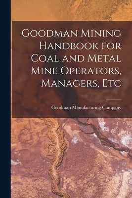 Goodman Mining Handbook for Coal and Metal Mine Operators, Managers, Etc by Goodman Manufacturing Company