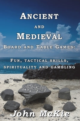 Ancient and Medieval Board and Table Games: Fun, tactical skills, spirituality and gambling by McKie, John