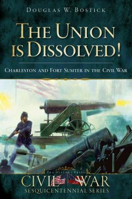 The Union Is Dissolved!: Charleston and Fort Sumter in the Civil War by Bostick, Douglas W.