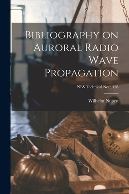 Bibliography on Auroral Radio Wave Propagation; NBS Technical Note 128 by Nupen, Wilhelm