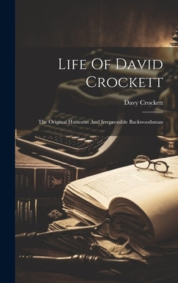 Life Of David Crockett: The Original Humorist And Irrepressible Backwoodsman by Crockett, Davy