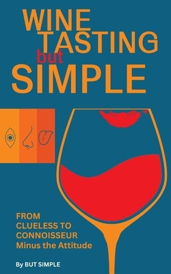 Wine Tasting but Simple: From Clueless to Connoisseur - Minus the Attitude: A Fun Guide to Visual, Aroma, and Taste Analysis That Will Offend Experts by Simple, But