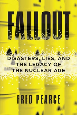 Fallout: Disasters, Lies, and the Legacy of the Nuclear Age by Pearce, Fred