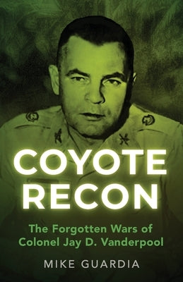Coyote Recon: The Forgotten Wars of Colonel Jay D. Vanderpool by Guardia, Mike