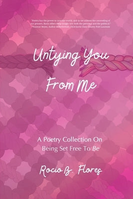 Untying You From Me: A Poetry Collection On Being Set Free To Be by Flores, Rocio