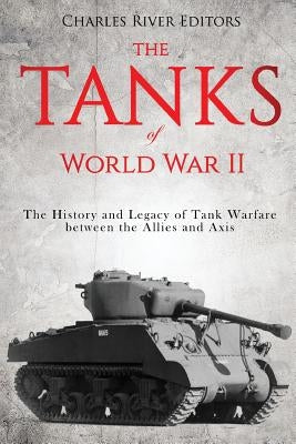 The Tanks of World War II: The History and Legacy of Tank Warfare between the Allies and Axis by Charles River