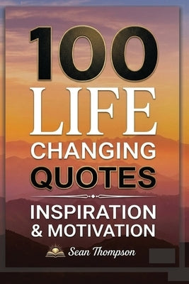 100 Life Changing Quotes: Inspiration & Motivation by Thompson, Sean