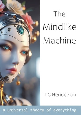 The Mindlike Machine: A Universal Theory of Everything by Henderson, T. G.
