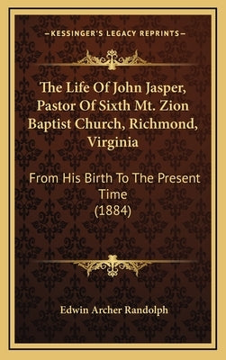 The Life Of John Jasper, Pastor Of Sixth Mt. Zion Baptist Church, Richmond, Virginia: From His Birth To The Present Time (1884) by Randolph, Edwin Archer