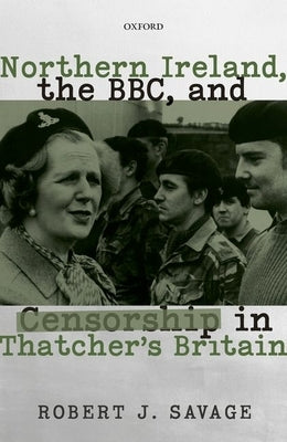 Northern Ireland, the Bbc, and Censorship in Thatcher's Britain by Savage, Robert J.