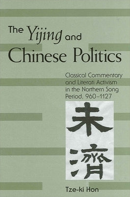The Yijing and Chinese Politics: Classical Commentary and Literati Activism in the Northern Song Period, 960-1127 by Hon, Tze-Ki
