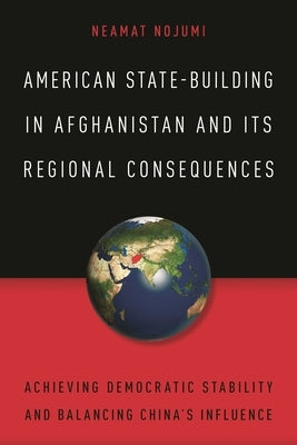 American State-Building in Afghanistan and Its Regional Consequences: Achieving Democratic Stability and Balancing China's Influence by Nojumi, Neamat