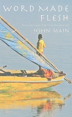 Word Made Flesh: Recovering a Sense of the Sacred Through Prayer by Main, John
