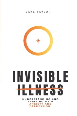 Invisible Illness: Understanding and Thriving with Anxiety and Depression by Taylor, Jake