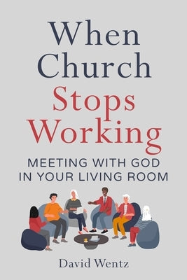 When Church Stops Working: Meeting With God in Your Living Room by Wentz, David
