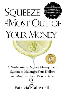 Squeeze the Most Out of Your Money: A No-Nonsense Money Management System to Maximize Your Dollars and Minimize Your Money Stress by Stallworth, Patricia