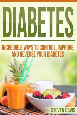 Diabetes: Incredible Ways to Control, Improve, and Reverse your Diabetes by Davis, Steven