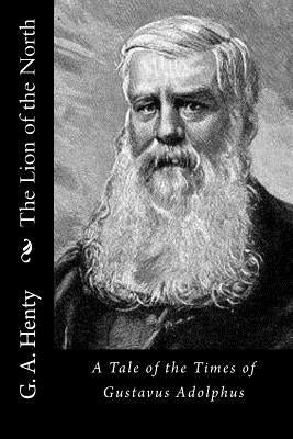 The Lion of the North: A Tale of the Times of Gustavus Adolphus by G. a. Henty