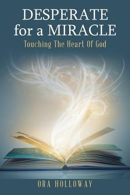 Desperate for a Miracle: Touching the Heart of God by Holloway, Ora