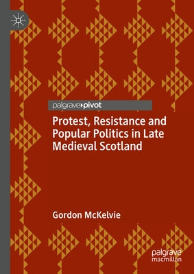 Protest, Resistance and Popular Politics in Late Medieval Scotland by McKelvie, Gordon