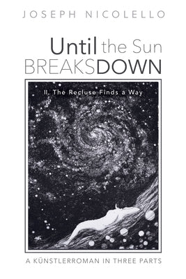 Until the Sun Breaks Down: A Künstlerroman in Three Parts: II. the Recluse Finds a Way by Nicolello, Joseph