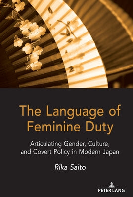 The Language of Feminine Duty: Articulating Gender, Culture, and Covert Policy in Modern Japan by Saito, Rika