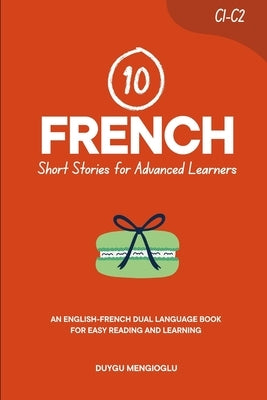 10 French Short Stories for Advanced Learners (C1-C2): An English-French Dual-Language Book for Easy Reading and Learning by Mengioglu, Duygu