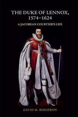 The Duke of Lennox, 1574-1624: A Jacobean Courtier's Life by Bergeron, David M.