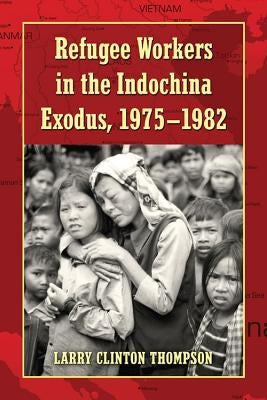 Refugee Workers in the Indochina Exodus, 1975-1982 by Thompson, Larry Clinton