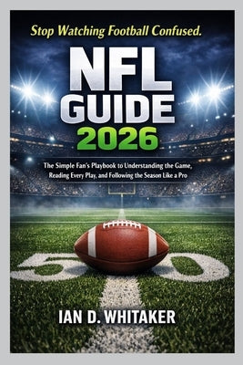 NFL Guide 2026: The Simple Fan's Playbook to Understanding the Game, Reading Every Play, and Following the Season Like a Pro by Whitaker, Ian D.